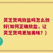 灵芝煲鸡放盐吗怎么放好(如何正确放盐，让灵芝煲鸡更加美味？)