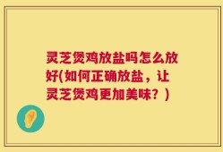 灵芝煲鸡放盐吗怎么放好(如何正确放盐，让灵芝煲鸡更加美味？)