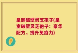 皇御破壁灵芝孢子(皇室破壁灵芝孢子：豪华配方，提升免疫力)
