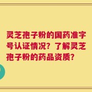 灵芝孢子粉的国药准字号认证情况？了解灵芝孢子粉的药品资质？