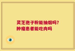 灵芝孢子粉能抽烟吗？肿瘤患者能吃肉吗