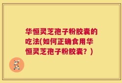 华恒灵芝孢子粉胶囊的吃法(如何正确食用华恒灵芝孢子粉胶囊？)