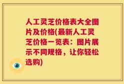 人工灵芝价格表大全图片及价格(最新人工灵芝价格一览表：图片展示不同规格，让你轻松选购)