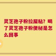 灵芝孢子粉拉屎粘？喝了灵芝孢子粉便秘是怎么回事