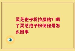 灵芝孢子粉拉屎粘？喝了灵芝孢子粉便秘是怎么回事