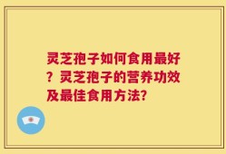 灵芝孢子如何食用最好？灵芝孢子的营养功效及最佳食用方法？