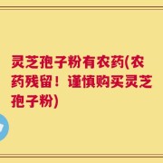 灵芝孢子粉有农药(农药残留！谨慎购买灵芝孢子粉)