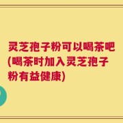 灵芝孢子粉可以喝茶吧(喝茶时加入灵芝孢子粉有益健康)