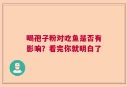 喝孢子粉对吃鱼是否有影响？看完你就明白了