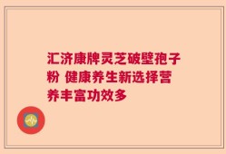 汇济康牌灵芝破壁孢子粉 健康养生新选择营养丰富功效多