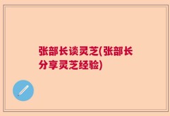 张部长谈灵芝(张部长分享灵芝经验)