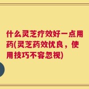 什么灵芝疗效好一点用药(灵芝药效优良，使用技巧不容忽视)