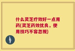 什么灵芝疗效好一点用药(灵芝药效优良，使用技巧不容忽视)