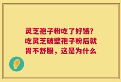 灵芝孢子粉吃了好饿？吃灵芝破壁孢子粉后就胃不舒服，这是为什么