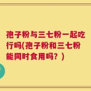 孢子粉与三七粉一起吃行吗(孢子粉和三七粉能同时食用吗？)