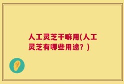 人工灵芝干嘛用(人工灵芝有哪些用途？)