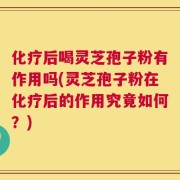 化疗后喝灵芝孢子粉有作用吗(灵芝孢子粉在化疗后的作用究竟如何？)