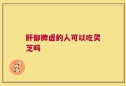 肝郁脾虚的人可以吃灵芝吗