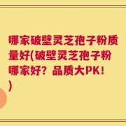 哪家破壁灵芝孢子粉质量好(破壁灵芝孢子粉哪家好？品质大PK！)