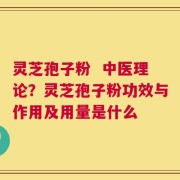 灵芝孢子粉  中医理论？灵芝孢子粉功效与作用及用量是什么