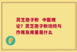 灵芝孢子粉  中医理论？灵芝孢子粉功效与作用及用量是什么