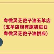 粤微灵芝孢子油五羊店(五羊店现有原装进口粤微灵芝孢子油供应)