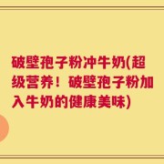 破壁孢子粉冲牛奶(超级营养！破壁孢子粉加入牛奶的健康美味)