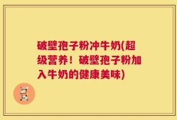 破壁孢子粉冲牛奶(超级营养！破壁孢子粉加入牛奶的健康美味)