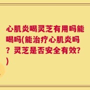 心肌炎喝灵芝有用吗能喝吗(能治疗心肌炎吗？灵芝是否安全有效？)