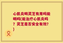 心肌炎喝灵芝有用吗能喝吗(能治疗心肌炎吗？灵芝是否安全有效？)
