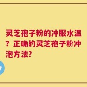 灵芝孢子粉的冲服水温？正确的灵芝孢子粉冲泡方法？