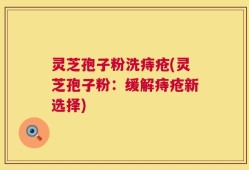 灵芝孢子粉洗痔疮(灵芝孢子粉：缓解痔疮新选择)