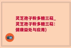 灵芝孢子粉多糖三萜_灵芝孢子粉多糖三萜：健康益处与应用)