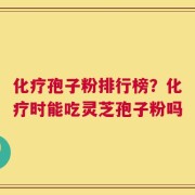 化疗孢子粉排行榜？化疗时能吃灵芝孢子粉吗