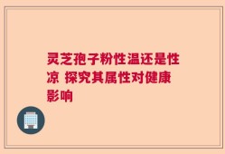 灵芝孢子粉性温还是性凉 探究其属性对健康影响