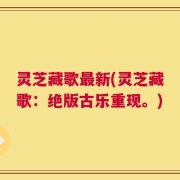 灵芝藏歌最新(灵芝藏歌：绝版古乐重现。)