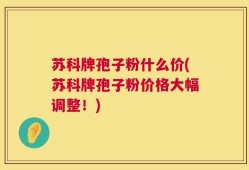 苏科牌孢子粉什么价(苏科牌孢子粉价格大幅调整！)