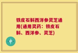 铁皮石斛西洋参灵芝通用(通用灵药：铁皮石斛、西洋参、灵芝)