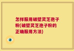 怎样服用破壁灵芝孢子粉(破壁灵芝孢子粉的正确服用方法)
