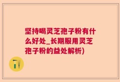 坚持喝灵芝孢子粉有什么好处_长期服用灵芝孢子粉的益处解析)