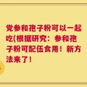 党参和孢子粉可以一起吃(根据研究：参和孢子粉可配伍食用！新方法来了！