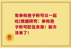 党参和孢子粉可以一起吃(根据研究：参和孢子粉可配伍食用！新方法来了！