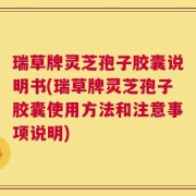 瑞草牌灵芝孢子胶囊说明书(瑞草牌灵芝孢子胶囊使用方法和注意事项说明)