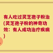 有人吃过灵芝孢子粉治(灵芝孢子粉的神奇功效：有人成功治疗疾病)