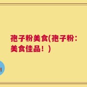 孢子粉美食(孢子粉：美食佳品！)