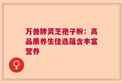 万兽牌灵芝孢子粉：高品质养生佳选蕴含丰富营养