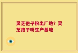 灵芝孢子粉出厂地？灵芝孢子粉生产基地
