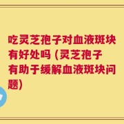 吃灵芝孢子对血液斑块有好处吗 (灵芝孢子有助于缓解血液斑块问题)