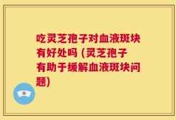吃灵芝孢子对血液斑块有好处吗 (灵芝孢子有助于缓解血液斑块问题)