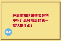 肝癌晚期吃破壁灵芝孢子粉？患肝癌后的第一症状是什么？